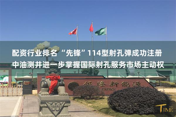 配资行业排名 “先锋”114型射孔弹成功注册 中油测井进一步掌握国际射孔服务市场主动权