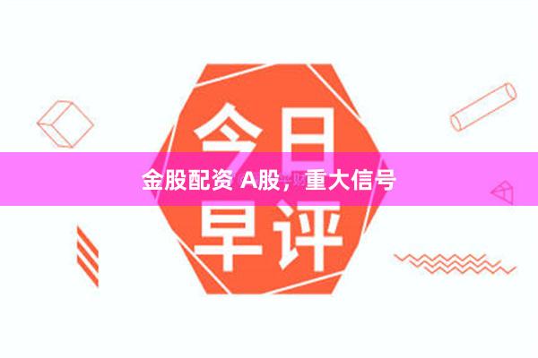 金股配资 A股，重大信号