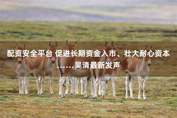 配资安全平台 促进长期资金入市、壮大耐心资本……吴清最新发声
