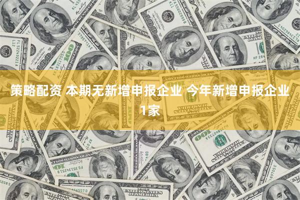 策略配资 本期无新增申报企业 今年新增申报企业1家