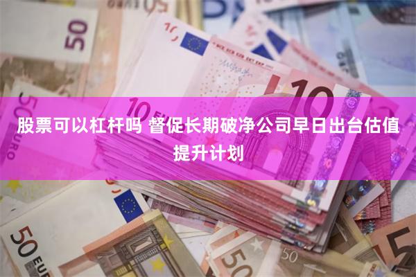 股票可以杠杆吗 督促长期破净公司早日出台估值提升计划