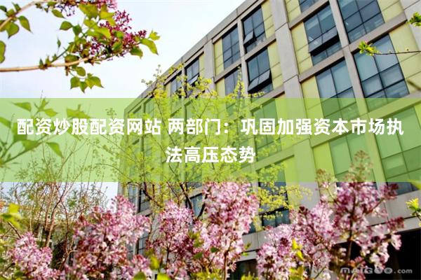 配资炒股配资网站 两部门：巩固加强资本市场执法高压态势