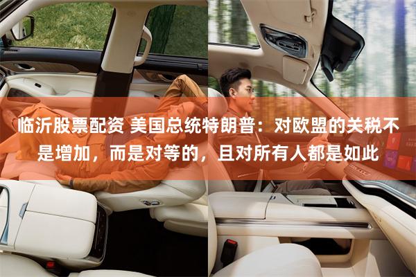 临沂股票配资 美国总统特朗普：对欧盟的关税不是增加，而是对等的，且对所有人都是如此