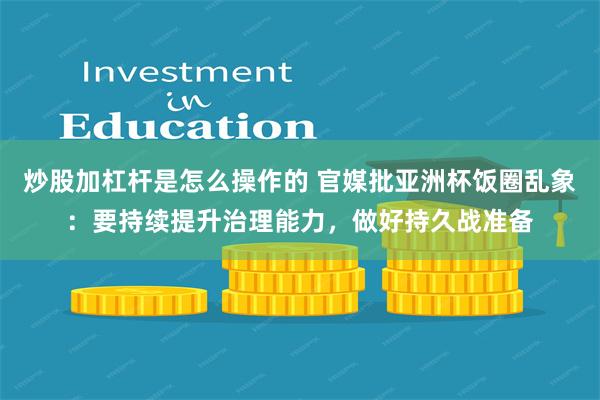 炒股加杠杆是怎么操作的 官媒批亚洲杯饭圈乱象：要持续提升治理能力，做好持久战准备