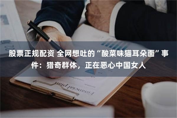 股票正规配资 全网想吐的“酸菜味猫耳朵面”事件：猎奇群体，正在恶心中国女人