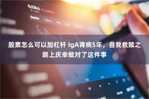 股票怎么可以加杠杆 IgA肾病5年，自我救赎之路上庆幸做对了这件事