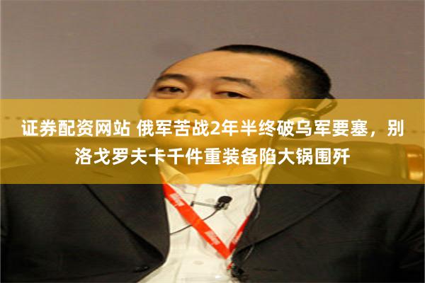 证券配资网站 俄军苦战2年半终破乌军要塞，别洛戈罗夫卡千件重装备陷大锅围歼