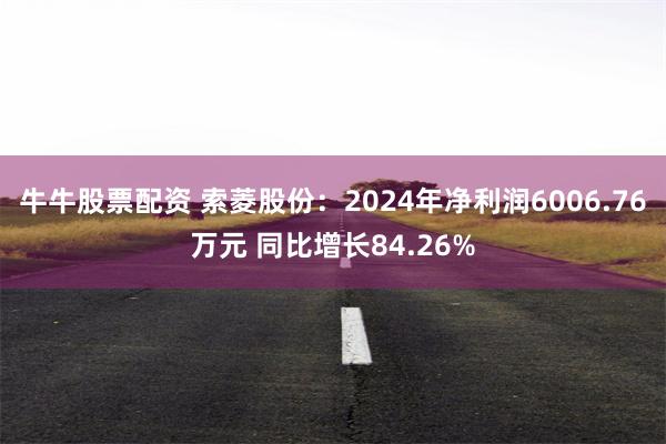 牛牛股票配资 索菱股份：2024年净利润6006.76万元 同比增长84.26%
