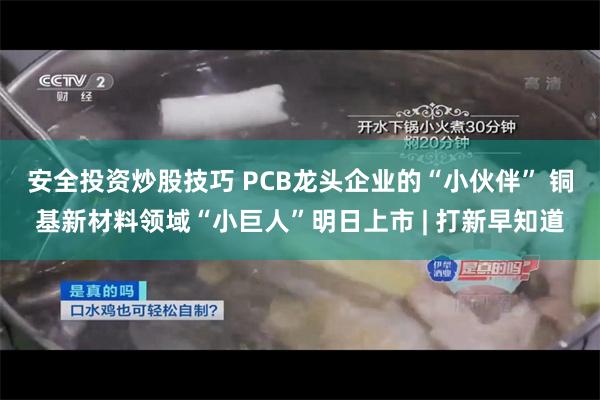 安全投资炒股技巧 PCB龙头企业的“小伙伴” 铜基新材料领域“小巨人”明日上市 | 打新早知道