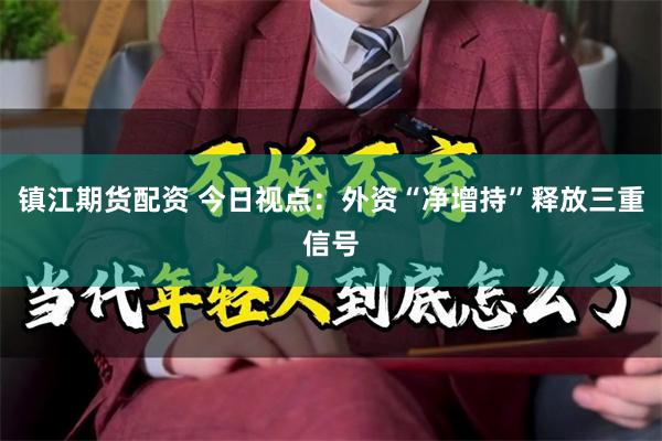 镇江期货配资 今日视点：外资“净增持”释放三重信号