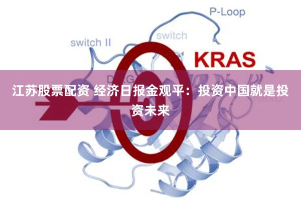 江苏股票配资 经济日报金观平：投资中国就是投资未来