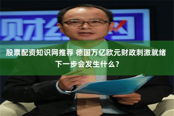 股票配资知识网推荐 德国万亿欧元财政刺激就绪 下一步会发生什么？