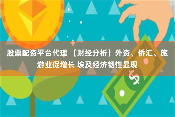 股票配资平台代理 【财经分析】外资、侨汇、旅游业促增长 埃及经济韧性显现