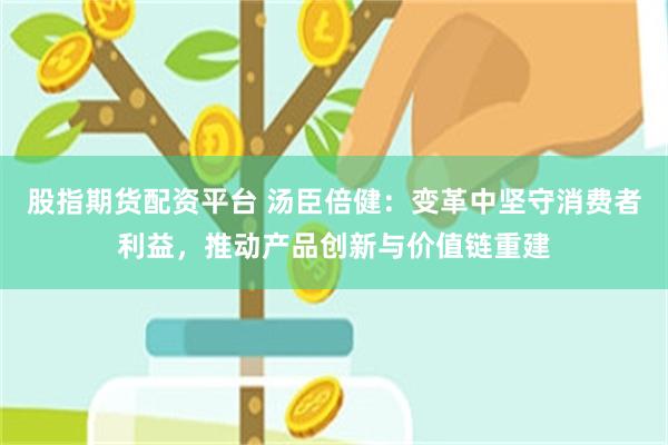 股指期货配资平台 汤臣倍健：变革中坚守消费者利益，推动产品创新与价值链重建