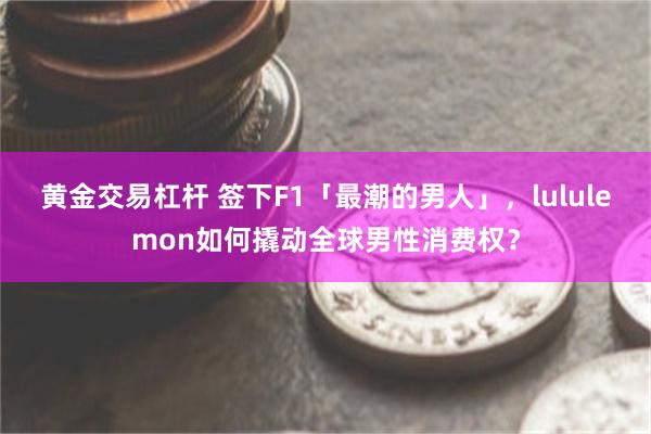黄金交易杠杆 签下F1「最潮的男人」，lululemon如何撬动全球男性消费权？
