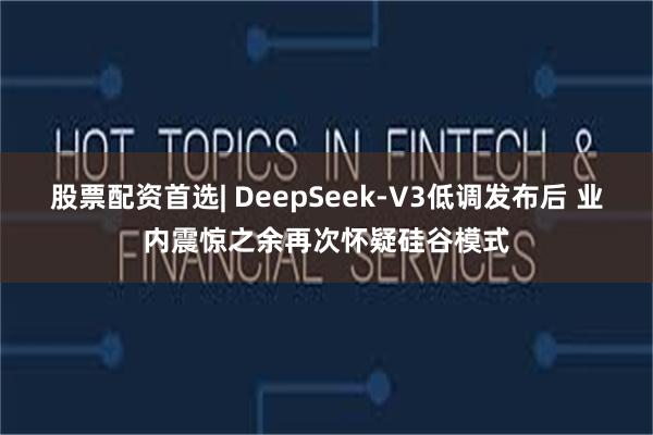 股票配资首选| DeepSeek-V3低调发布后 业内震惊之余再次怀疑硅谷模式