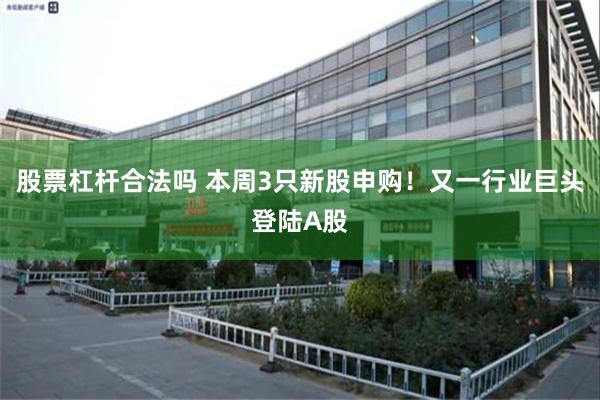 股票杠杆合法吗 本周3只新股申购！又一行业巨头登陆A股