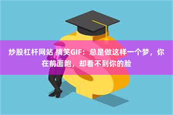 炒股杠杆网站 搞笑GIF：总是做这样一个梦，你在前面跑，却看不到你的脸