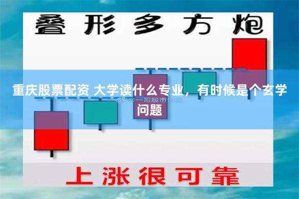 重庆股票配资 大学读什么专业，有时候是个玄学问题