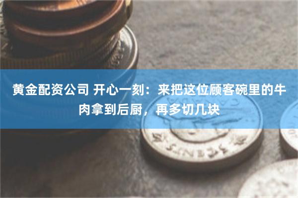 黄金配资公司 开心一刻：来把这位顾客碗里的牛肉拿到后厨，再多切几块
