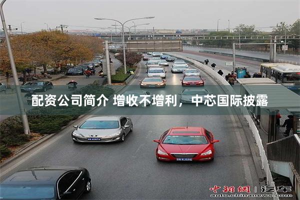 配资公司简介 增收不增利，中芯国际披露