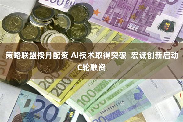 策略联盟按月配资 AI技术取得突破  宏诚创新启动C轮融资