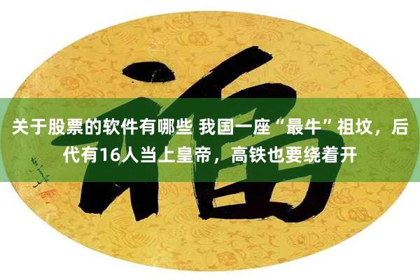 关于股票的软件有哪些 我国一座“最牛”祖坟，后代有16人当上皇帝，高铁也要绕着开
