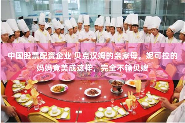 中国股票配资企业 贝克汉姆的亲家母，妮可拉的妈妈竟美成这样，完全不输贝嫂