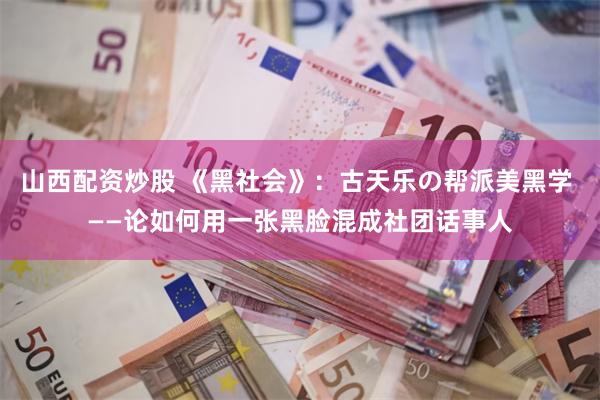 山西配资炒股 《黑社会》：古天乐の帮派美黑学 ——论如何用一张黑脸混成社团话事人