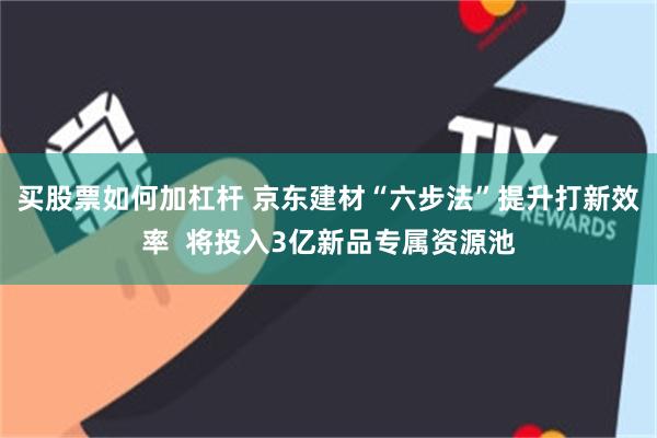 买股票如何加杠杆 京东建材“六步法”提升打新效率  将投入3亿新品专属资源池