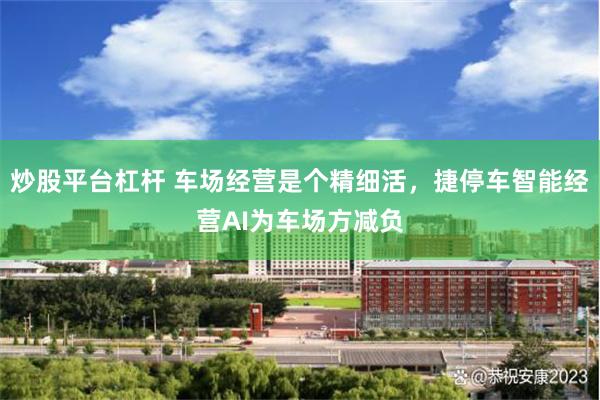 炒股平台杠杆 车场经营是个精细活，捷停车智能经营AI为车场方减负