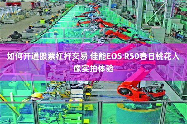 如何开通股票杠杆交易 佳能EOS R50春日桃花人像实拍体验
