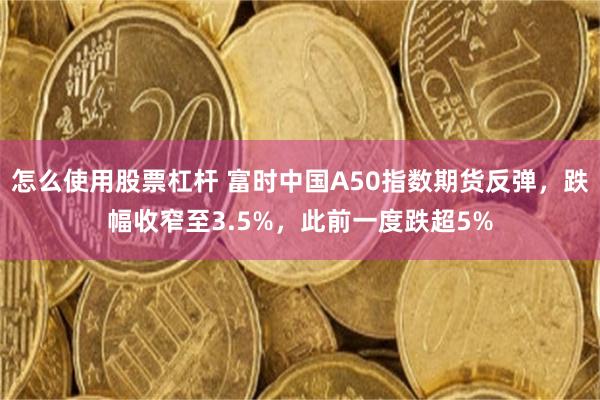 怎么使用股票杠杆 富时中国A50指数期货反弹，跌幅收窄至3.5%，此前一度跌超5%