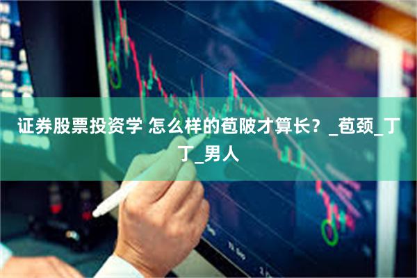证券股票投资学 怎么样的苞陂才算长？_苞颈_丁丁_男人