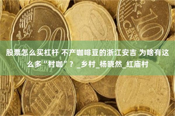 股票怎么买杠杆 不产咖啡豆的浙江安吉 为啥有这么多“村咖”？_乡村_杨晓然_红庙村