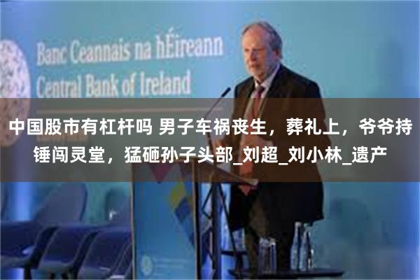 中国股市有杠杆吗 男子车祸丧生，葬礼上，爷爷持锤闯灵堂，猛砸孙子头部_刘超_刘小林_遗产