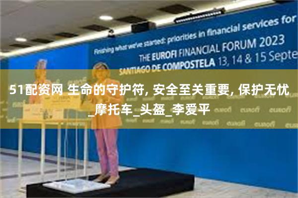 51配资网 生命的守护符, 安全至关重要, 保护无忧_摩托车_头盔_李爱平