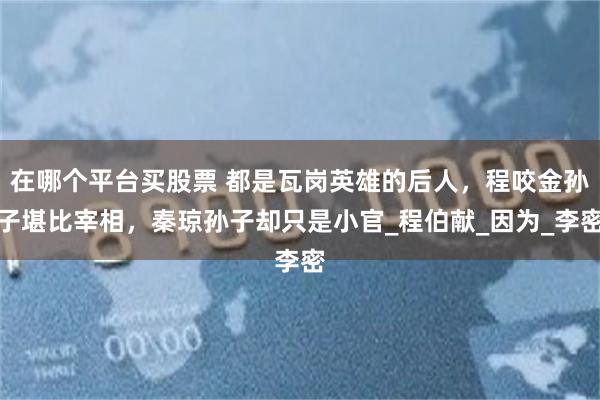 在哪个平台买股票 都是瓦岗英雄的后人，程咬金孙子堪比宰相，秦琼孙子却只是小官_程伯献_因为_李密