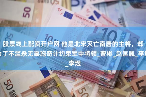 股票线上配资开户网 他是北宋灭亡南唐的主将，却为了不滥杀无辜施奇计约束军中将领_曹彬_赵匡胤_李煜
