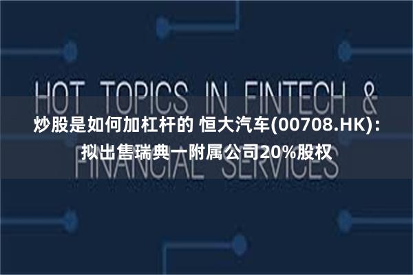 炒股是如何加杠杆的 恒大汽车(00708.HK)：拟出售瑞典一附属公司20%股权