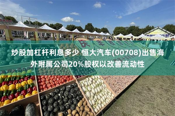 炒股加杠杆利息多少 恒大汽车(00708)出售海外附属公司20%股权以改善流动性