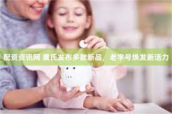配资资讯网 廣氏发布多款新品，老字号焕发新活力