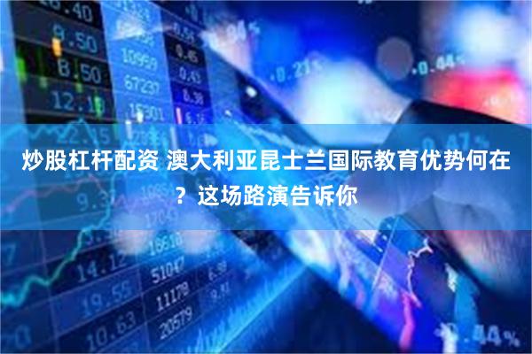 炒股杠杆配资 澳大利亚昆士兰国际教育优势何在？这场路演告诉你