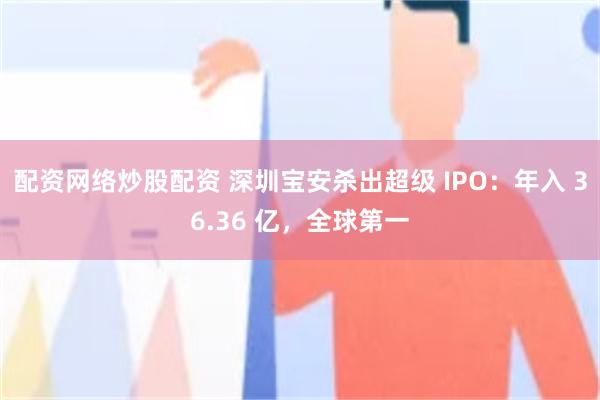 配资网络炒股配资 深圳宝安杀出超级 IPO：年入 36.36 亿，全球第一