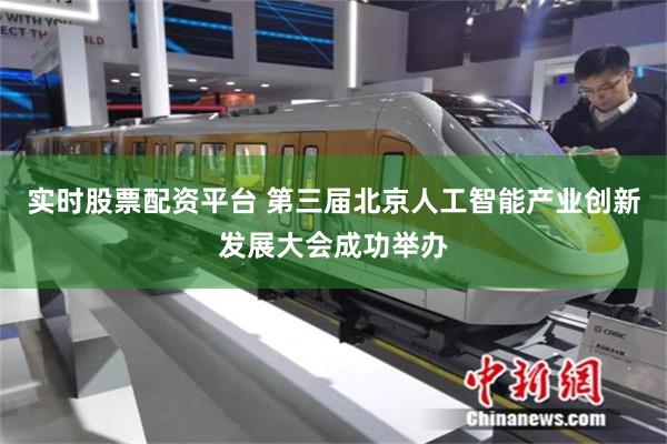实时股票配资平台 第三届北京人工智能产业创新发展大会成功举办