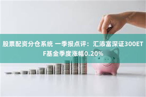 股票配资分仓系统 一季报点评：汇添富深证300ETF基金季度涨幅0.20%
