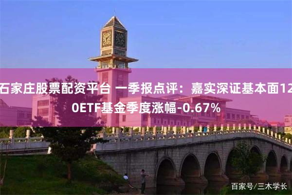 石家庄股票配资平台 一季报点评：嘉实深证基本面120ETF基金季度涨幅-0.67%