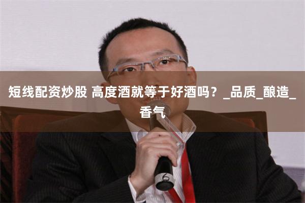 短线配资炒股 高度酒就等于好酒吗？_品质_酿造_香气