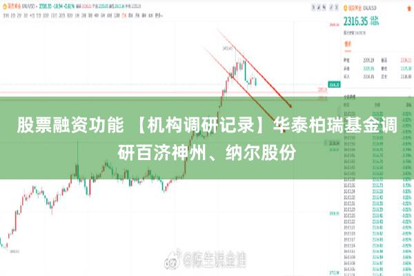 股票融资功能 【机构调研记录】华泰柏瑞基金调研百济神州、纳尔股份