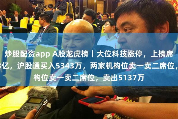 炒股配资app A股龙虎榜丨大位科技涨停，上榜席位净买入1.23亿，沪股通买入5343万，两家机构位卖一卖二席位，卖出5137万